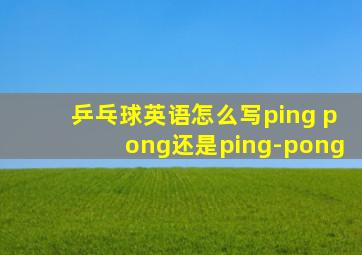 乒乓球英语怎么写ping pong还是ping-pong